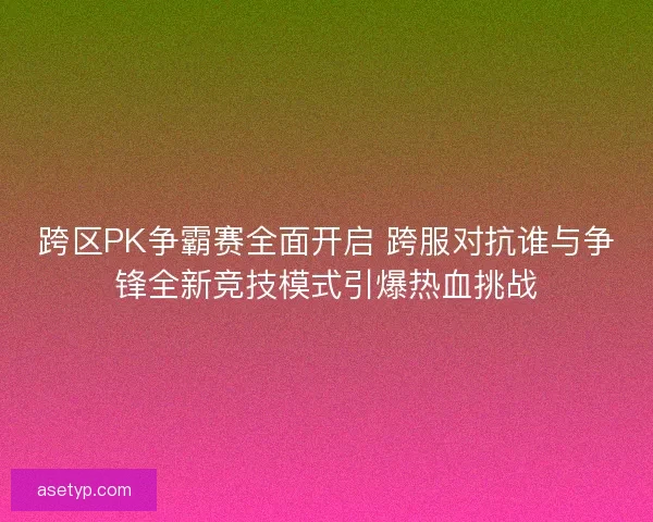 跨区PK争霸赛全面开启 跨服对抗谁与争锋全新竞技模式引爆热血挑战