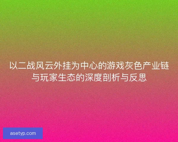 以二战风云外挂为中心的游戏灰色产业链与玩家生态的深度剖析与反思