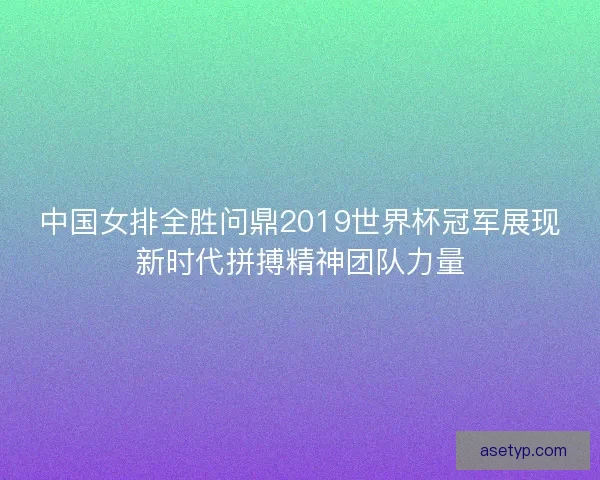 中国女排全胜问鼎2019世界杯冠军展现新时代拼搏精神团队力量