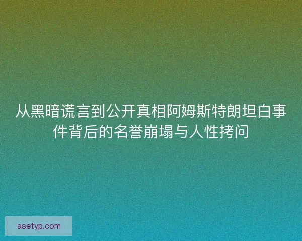 从黑暗谎言到公开真相阿姆斯特朗坦白事件背后的名誉崩塌与人性拷问