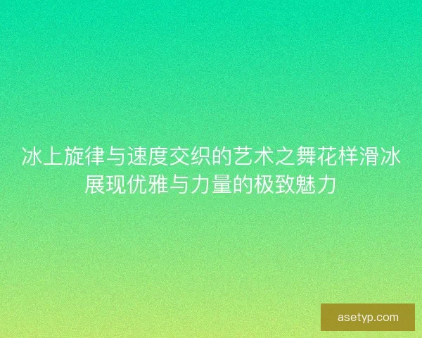 冰上旋律与速度交织的艺术之舞花样滑冰展现优雅与力量的极致魅力