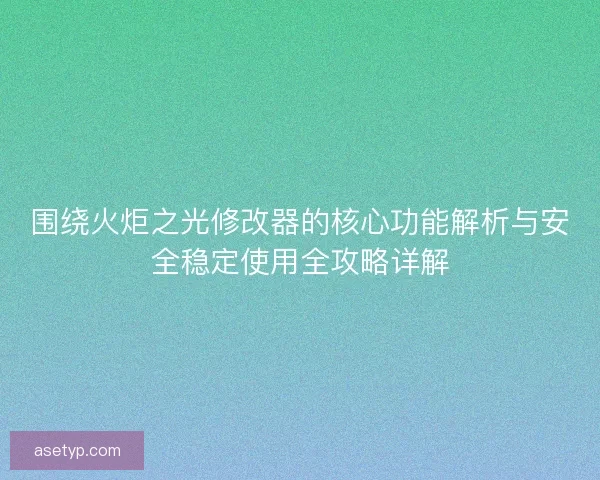围绕火炬之光修改器的核心功能解析与安全稳定使用全攻略详解