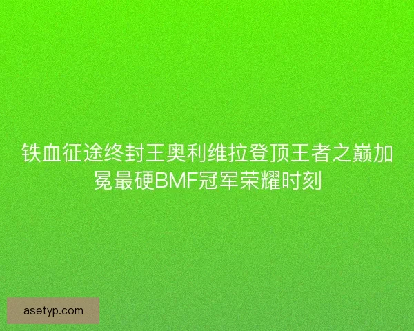 铁血征途终封王奥利维拉登顶王者之巅加冕最硬BMF冠军荣耀时刻